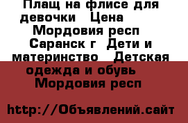 Плащ на флисе для девочки › Цена ­ 500 - Мордовия респ., Саранск г. Дети и материнство » Детская одежда и обувь   . Мордовия респ.